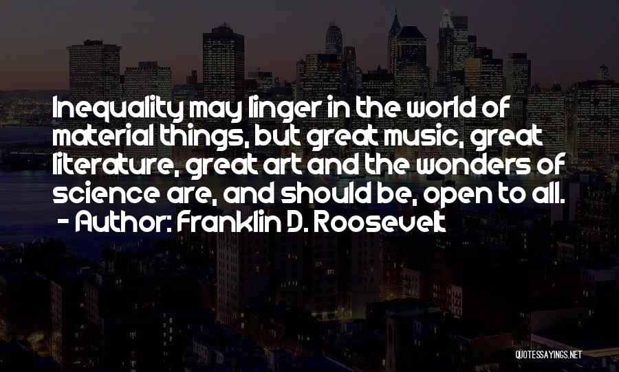 Franklin D. Roosevelt Quotes: Inequality May Linger In The World Of Material Things, But Great Music, Great Literature, Great Art And The Wonders Of