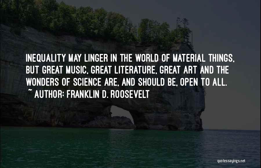 Franklin D. Roosevelt Quotes: Inequality May Linger In The World Of Material Things, But Great Music, Great Literature, Great Art And The Wonders Of
