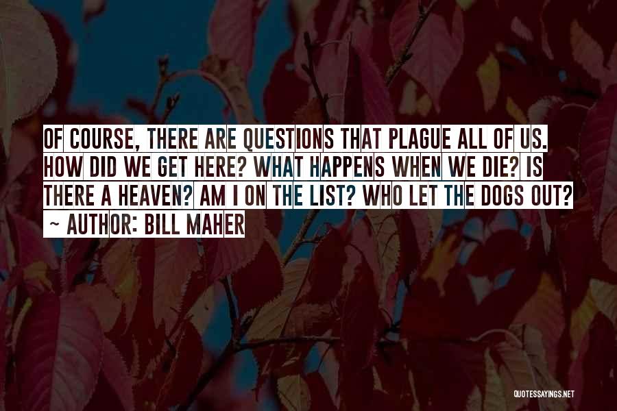 Bill Maher Quotes: Of Course, There Are Questions That Plague All Of Us. How Did We Get Here? What Happens When We Die?