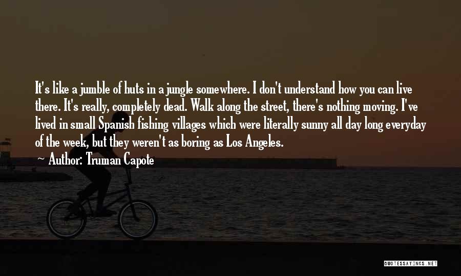 Truman Capote Quotes: It's Like A Jumble Of Huts In A Jungle Somewhere. I Don't Understand How You Can Live There. It's Really,