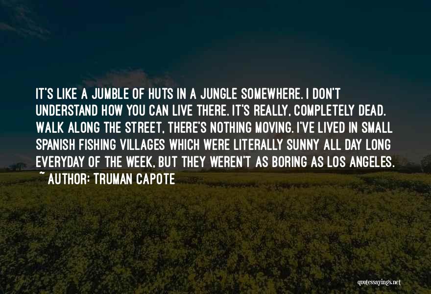 Truman Capote Quotes: It's Like A Jumble Of Huts In A Jungle Somewhere. I Don't Understand How You Can Live There. It's Really,
