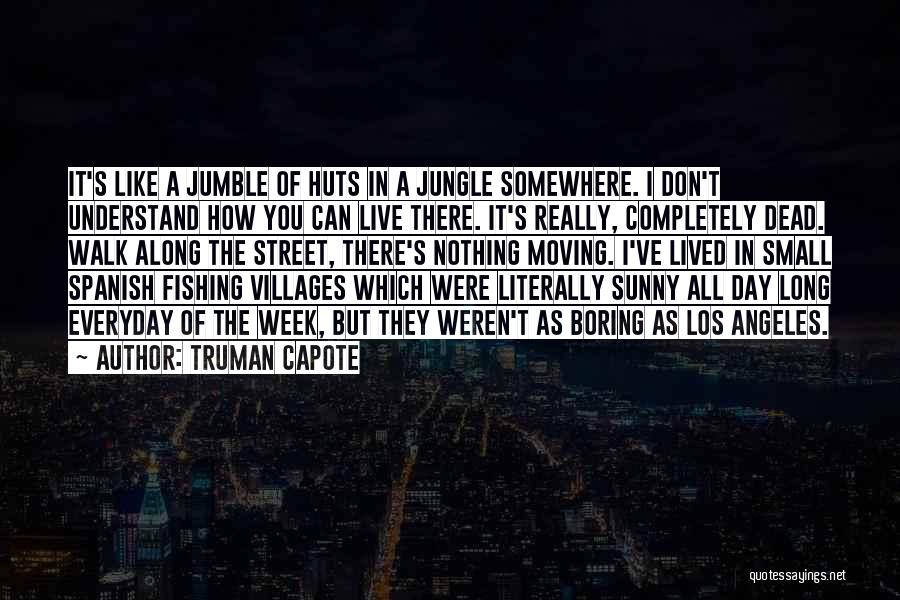Truman Capote Quotes: It's Like A Jumble Of Huts In A Jungle Somewhere. I Don't Understand How You Can Live There. It's Really,