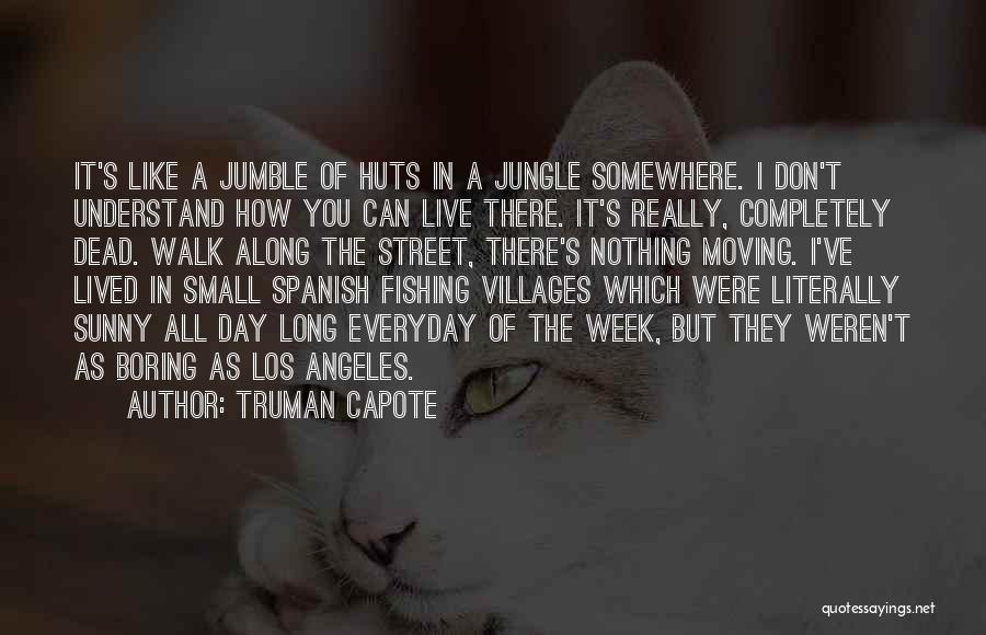 Truman Capote Quotes: It's Like A Jumble Of Huts In A Jungle Somewhere. I Don't Understand How You Can Live There. It's Really,