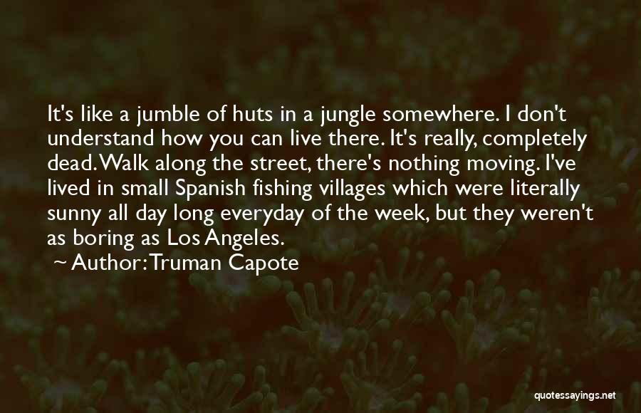 Truman Capote Quotes: It's Like A Jumble Of Huts In A Jungle Somewhere. I Don't Understand How You Can Live There. It's Really,