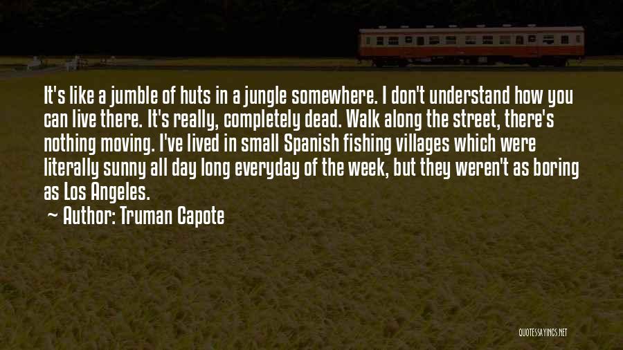 Truman Capote Quotes: It's Like A Jumble Of Huts In A Jungle Somewhere. I Don't Understand How You Can Live There. It's Really,
