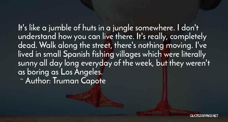 Truman Capote Quotes: It's Like A Jumble Of Huts In A Jungle Somewhere. I Don't Understand How You Can Live There. It's Really,