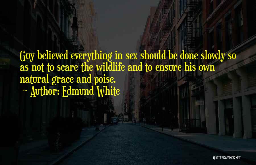 Edmund White Quotes: Guy Believed Everything In Sex Should Be Done Slowly So As Not To Scare The Wildlife And To Ensure His