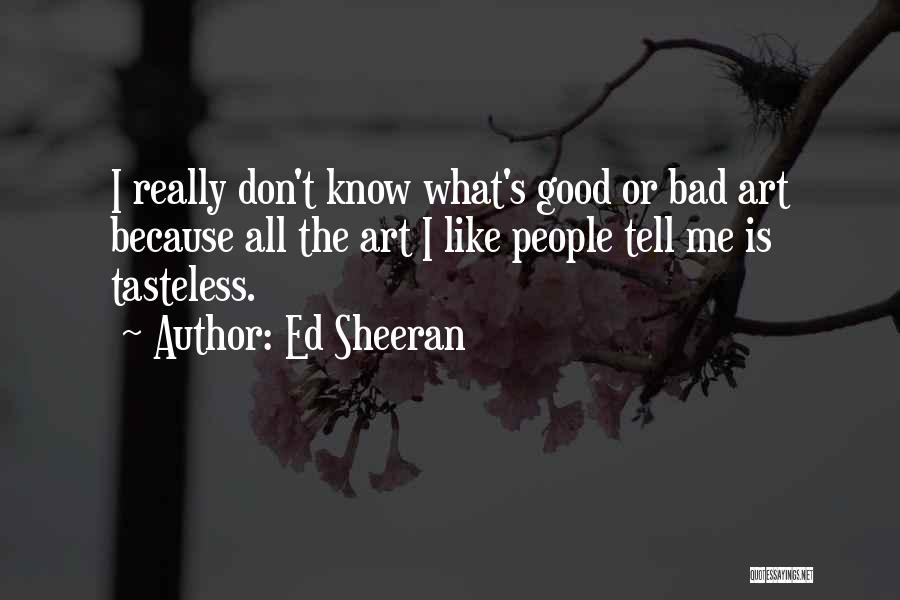 Ed Sheeran Quotes: I Really Don't Know What's Good Or Bad Art Because All The Art I Like People Tell Me Is Tasteless.