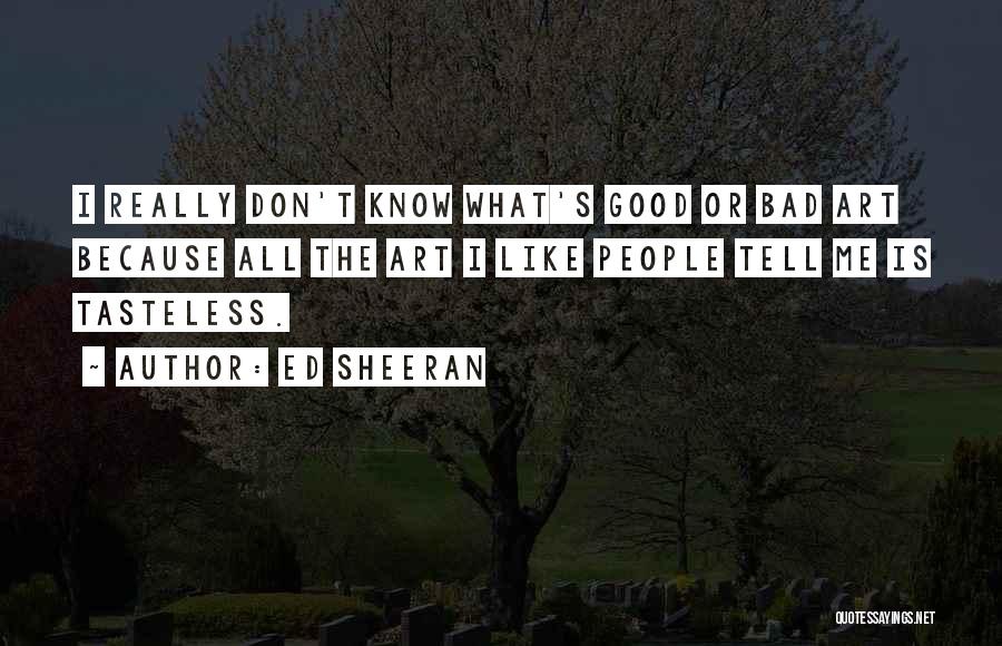 Ed Sheeran Quotes: I Really Don't Know What's Good Or Bad Art Because All The Art I Like People Tell Me Is Tasteless.