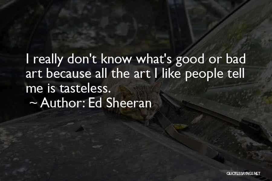 Ed Sheeran Quotes: I Really Don't Know What's Good Or Bad Art Because All The Art I Like People Tell Me Is Tasteless.