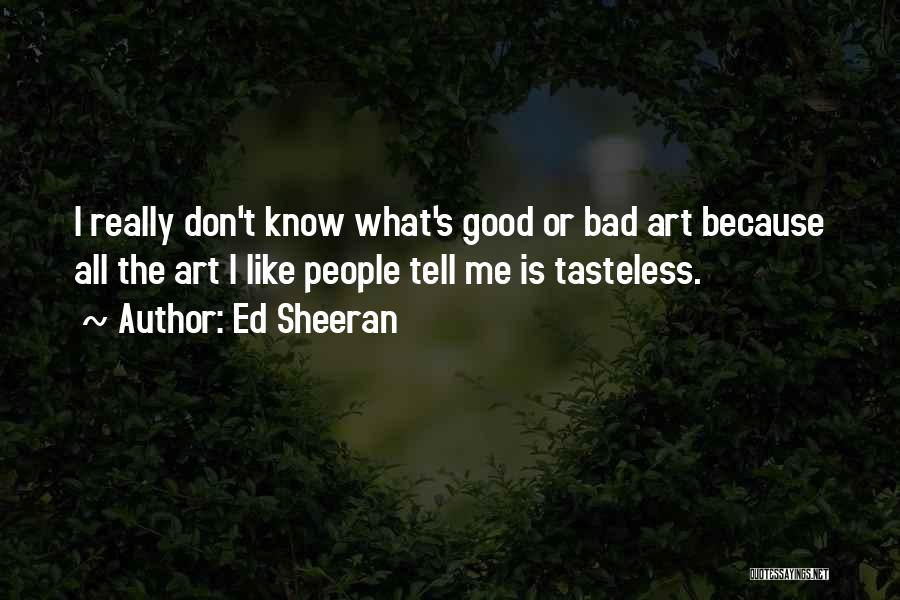Ed Sheeran Quotes: I Really Don't Know What's Good Or Bad Art Because All The Art I Like People Tell Me Is Tasteless.