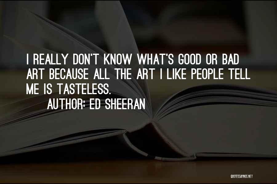 Ed Sheeran Quotes: I Really Don't Know What's Good Or Bad Art Because All The Art I Like People Tell Me Is Tasteless.