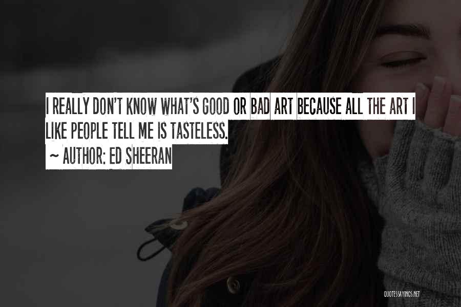 Ed Sheeran Quotes: I Really Don't Know What's Good Or Bad Art Because All The Art I Like People Tell Me Is Tasteless.