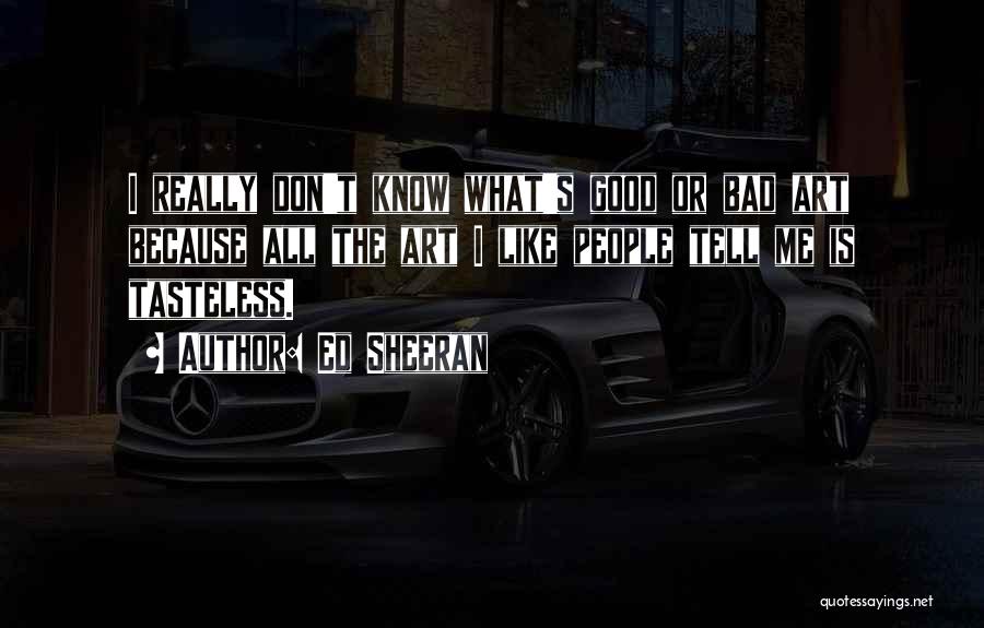 Ed Sheeran Quotes: I Really Don't Know What's Good Or Bad Art Because All The Art I Like People Tell Me Is Tasteless.