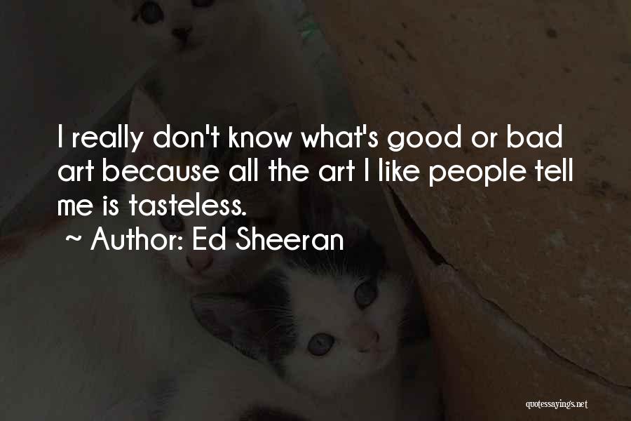 Ed Sheeran Quotes: I Really Don't Know What's Good Or Bad Art Because All The Art I Like People Tell Me Is Tasteless.