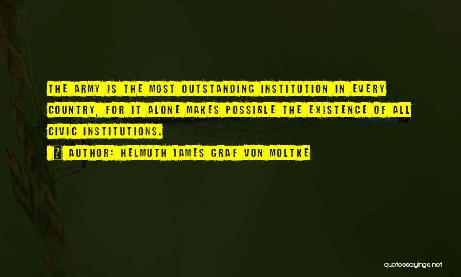 Helmuth James Graf Von Moltke Quotes: The Army Is The Most Outstanding Institution In Every Country, For It Alone Makes Possible The Existence Of All Civic