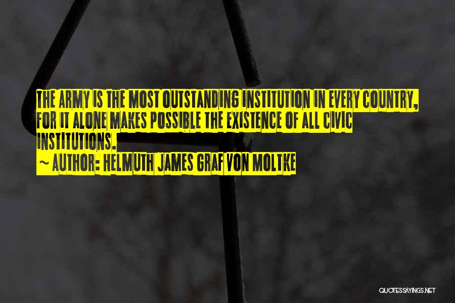 Helmuth James Graf Von Moltke Quotes: The Army Is The Most Outstanding Institution In Every Country, For It Alone Makes Possible The Existence Of All Civic