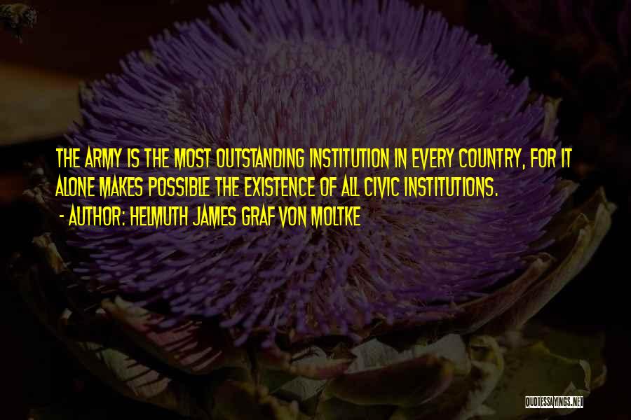 Helmuth James Graf Von Moltke Quotes: The Army Is The Most Outstanding Institution In Every Country, For It Alone Makes Possible The Existence Of All Civic