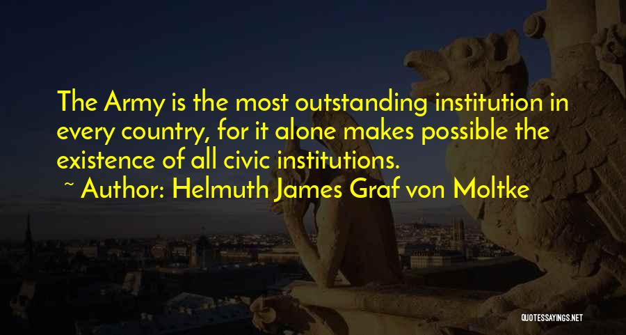 Helmuth James Graf Von Moltke Quotes: The Army Is The Most Outstanding Institution In Every Country, For It Alone Makes Possible The Existence Of All Civic