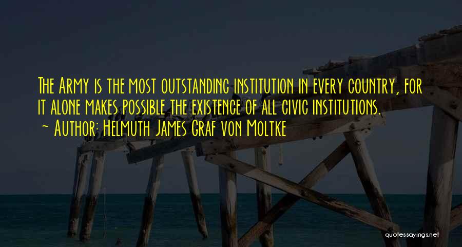 Helmuth James Graf Von Moltke Quotes: The Army Is The Most Outstanding Institution In Every Country, For It Alone Makes Possible The Existence Of All Civic