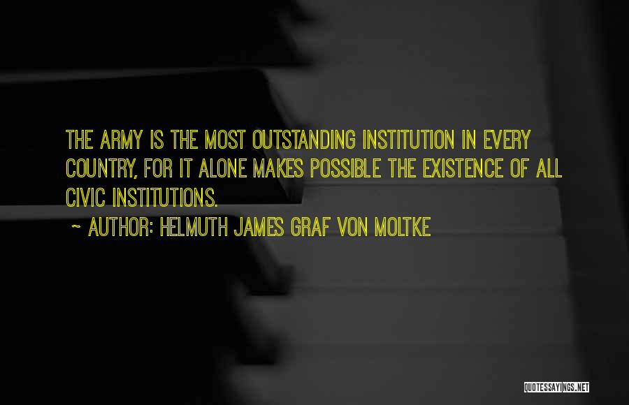 Helmuth James Graf Von Moltke Quotes: The Army Is The Most Outstanding Institution In Every Country, For It Alone Makes Possible The Existence Of All Civic