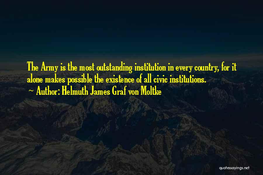 Helmuth James Graf Von Moltke Quotes: The Army Is The Most Outstanding Institution In Every Country, For It Alone Makes Possible The Existence Of All Civic