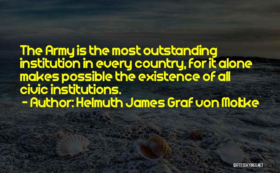 Helmuth James Graf Von Moltke Quotes: The Army Is The Most Outstanding Institution In Every Country, For It Alone Makes Possible The Existence Of All Civic