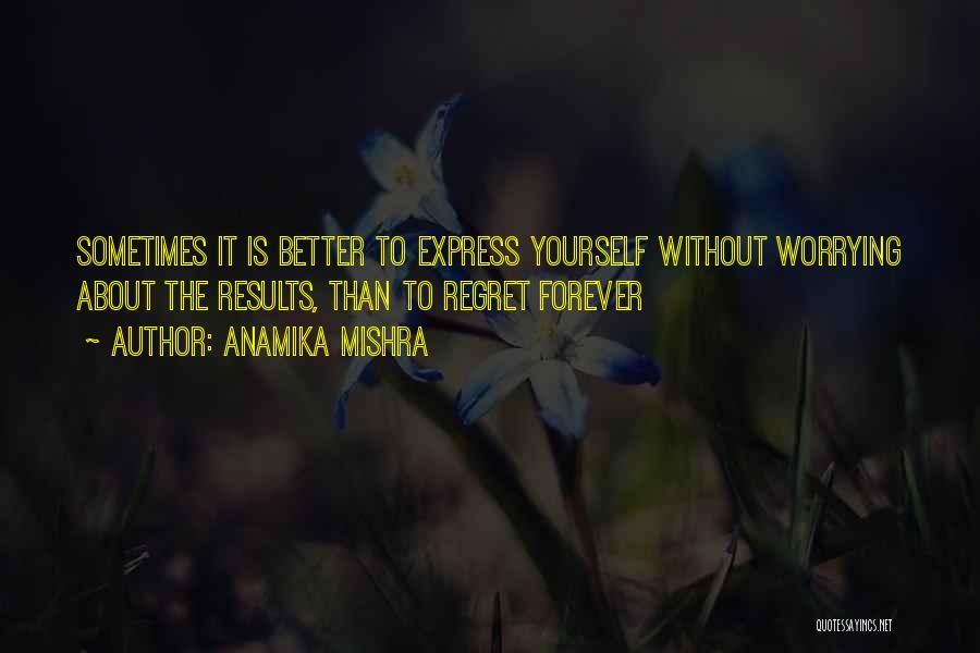 Anamika Mishra Quotes: Sometimes It Is Better To Express Yourself Without Worrying About The Results, Than To Regret Forever