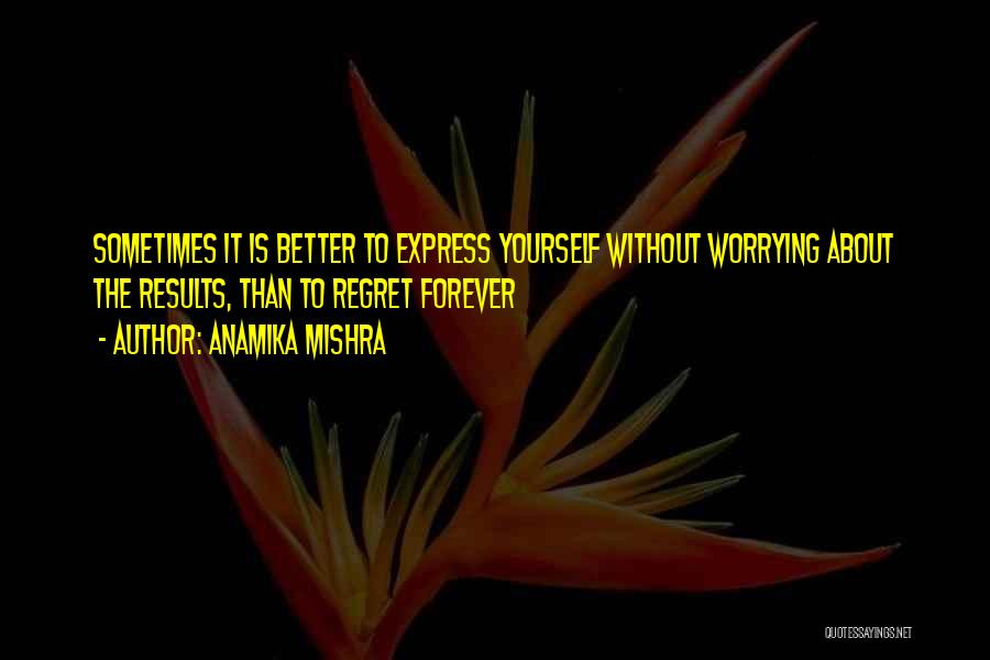 Anamika Mishra Quotes: Sometimes It Is Better To Express Yourself Without Worrying About The Results, Than To Regret Forever