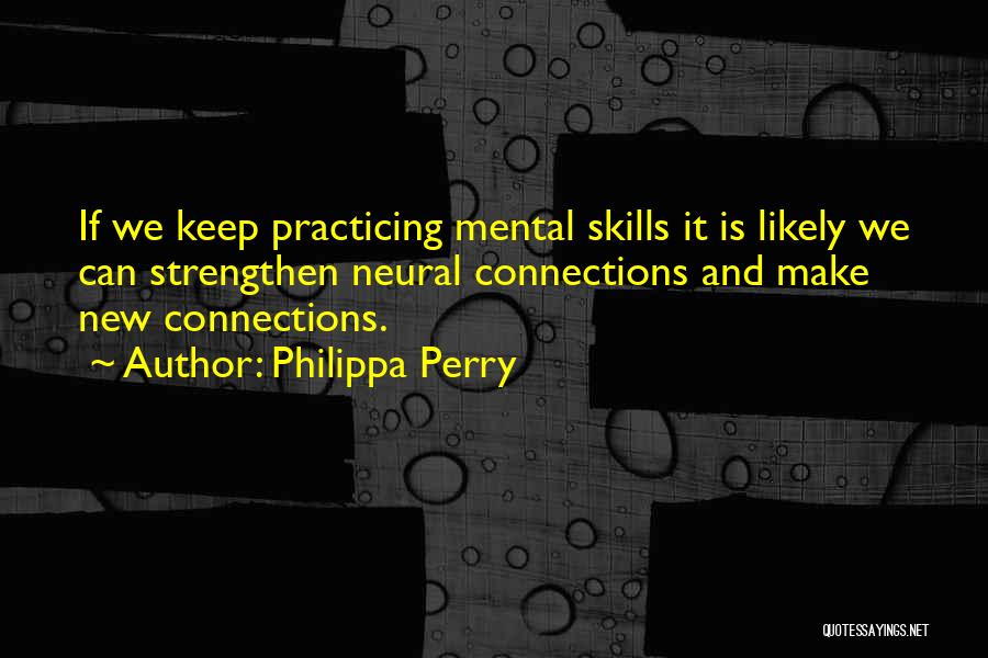 Philippa Perry Quotes: If We Keep Practicing Mental Skills It Is Likely We Can Strengthen Neural Connections And Make New Connections.