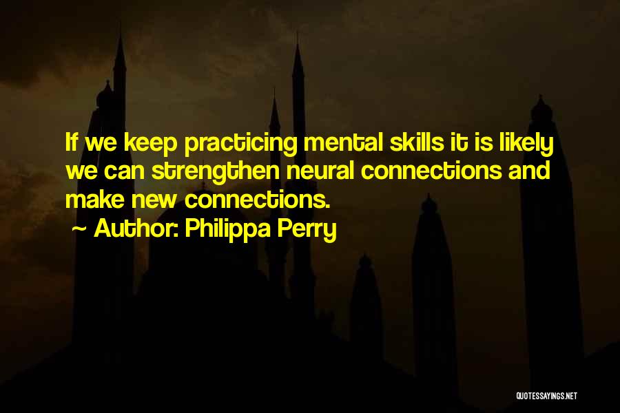 Philippa Perry Quotes: If We Keep Practicing Mental Skills It Is Likely We Can Strengthen Neural Connections And Make New Connections.