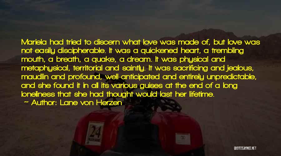 Lane Von Herzen Quotes: Mariela Had Tried To Discern What Love Was Made Of, But Love Was Not Easily Discipherable. It Was A Quickened