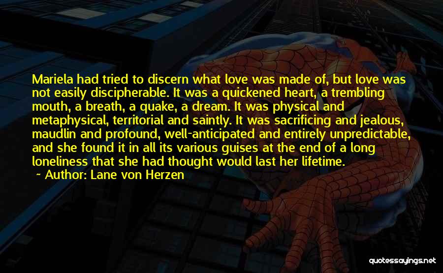 Lane Von Herzen Quotes: Mariela Had Tried To Discern What Love Was Made Of, But Love Was Not Easily Discipherable. It Was A Quickened