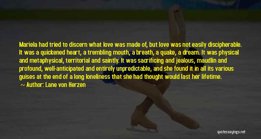 Lane Von Herzen Quotes: Mariela Had Tried To Discern What Love Was Made Of, But Love Was Not Easily Discipherable. It Was A Quickened