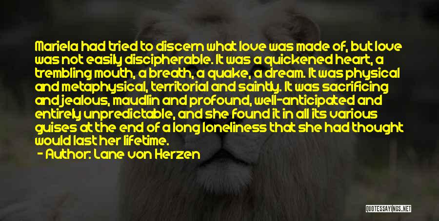 Lane Von Herzen Quotes: Mariela Had Tried To Discern What Love Was Made Of, But Love Was Not Easily Discipherable. It Was A Quickened