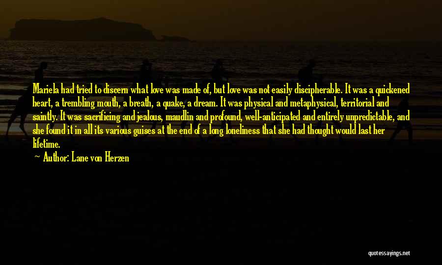 Lane Von Herzen Quotes: Mariela Had Tried To Discern What Love Was Made Of, But Love Was Not Easily Discipherable. It Was A Quickened