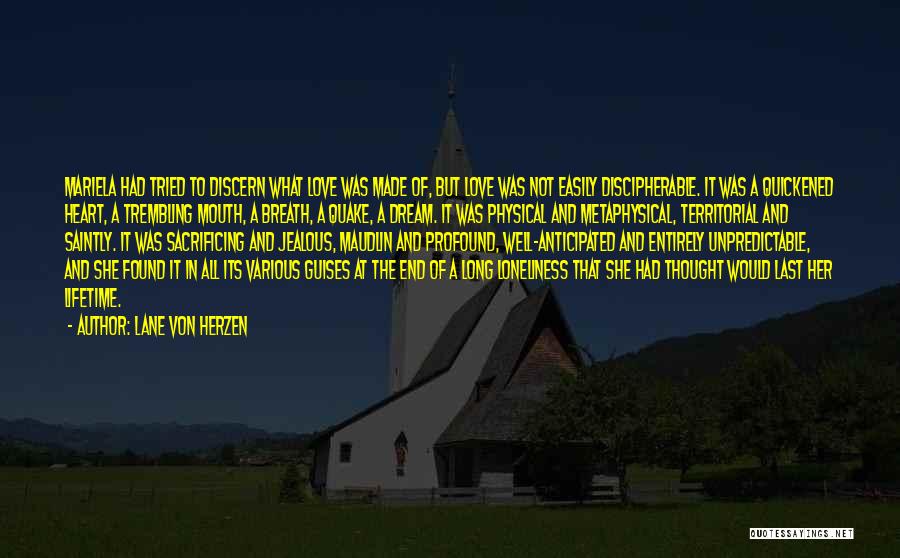 Lane Von Herzen Quotes: Mariela Had Tried To Discern What Love Was Made Of, But Love Was Not Easily Discipherable. It Was A Quickened