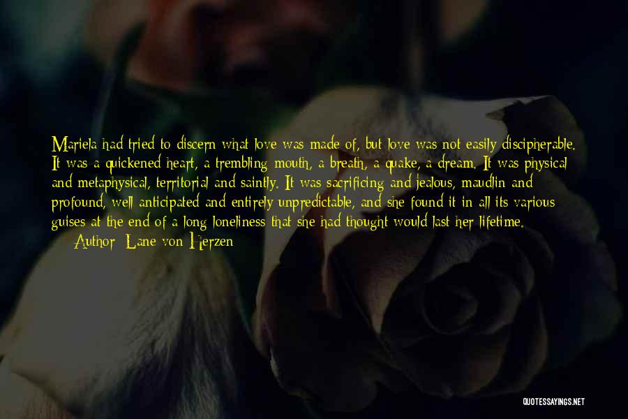 Lane Von Herzen Quotes: Mariela Had Tried To Discern What Love Was Made Of, But Love Was Not Easily Discipherable. It Was A Quickened