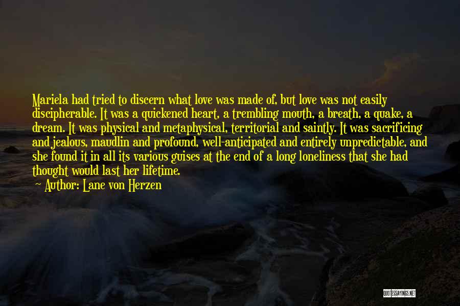 Lane Von Herzen Quotes: Mariela Had Tried To Discern What Love Was Made Of, But Love Was Not Easily Discipherable. It Was A Quickened