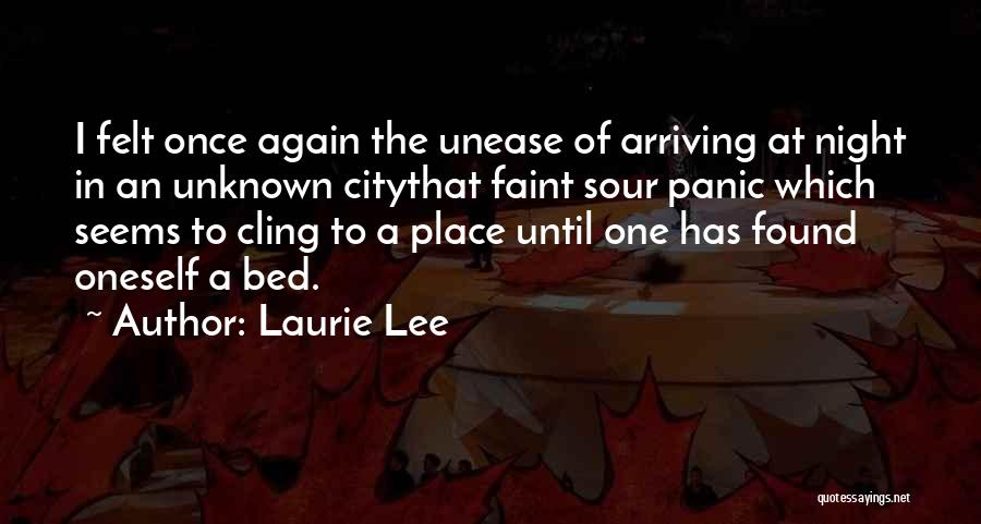 Laurie Lee Quotes: I Felt Once Again The Unease Of Arriving At Night In An Unknown Citythat Faint Sour Panic Which Seems To