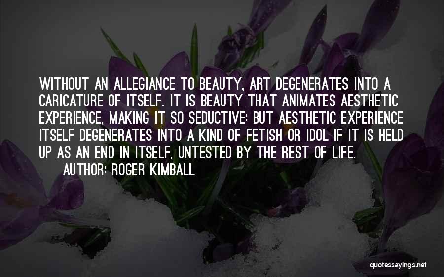 Roger Kimball Quotes: Without An Allegiance To Beauty, Art Degenerates Into A Caricature Of Itself. It Is Beauty That Animates Aesthetic Experience, Making