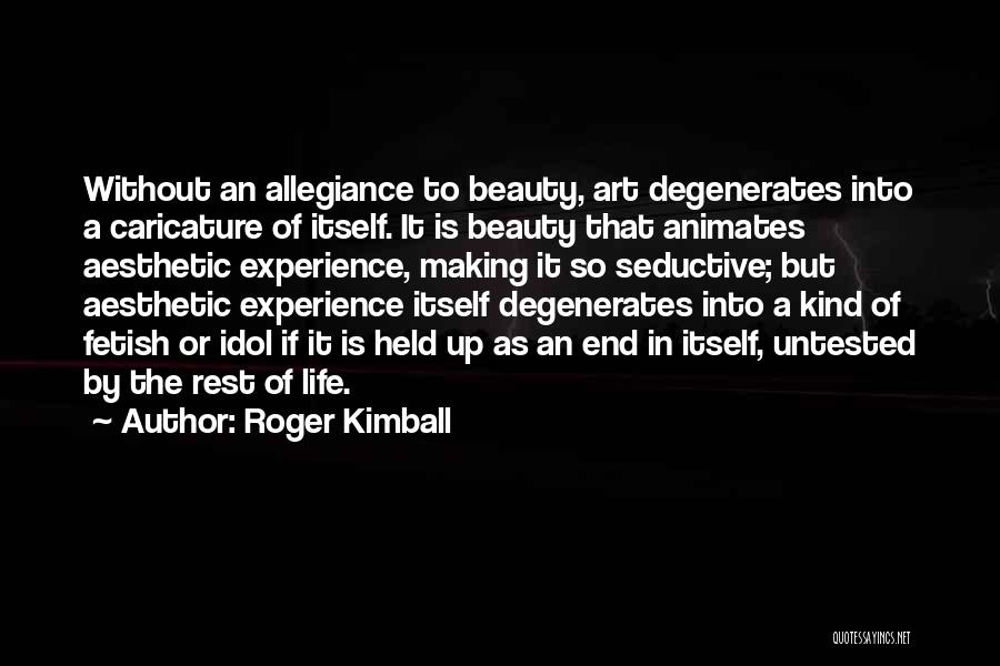 Roger Kimball Quotes: Without An Allegiance To Beauty, Art Degenerates Into A Caricature Of Itself. It Is Beauty That Animates Aesthetic Experience, Making
