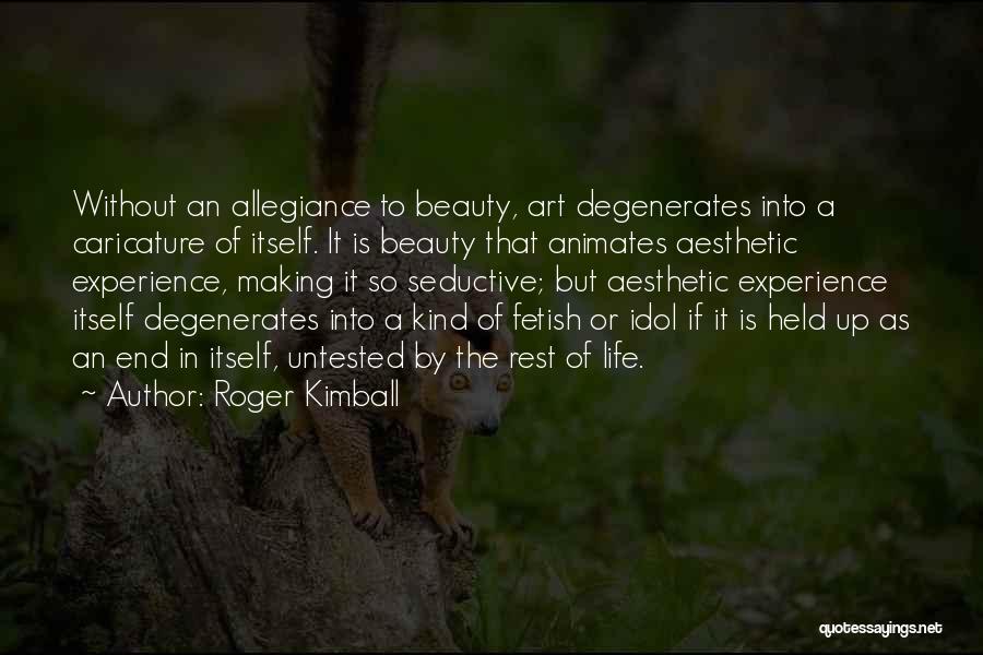 Roger Kimball Quotes: Without An Allegiance To Beauty, Art Degenerates Into A Caricature Of Itself. It Is Beauty That Animates Aesthetic Experience, Making