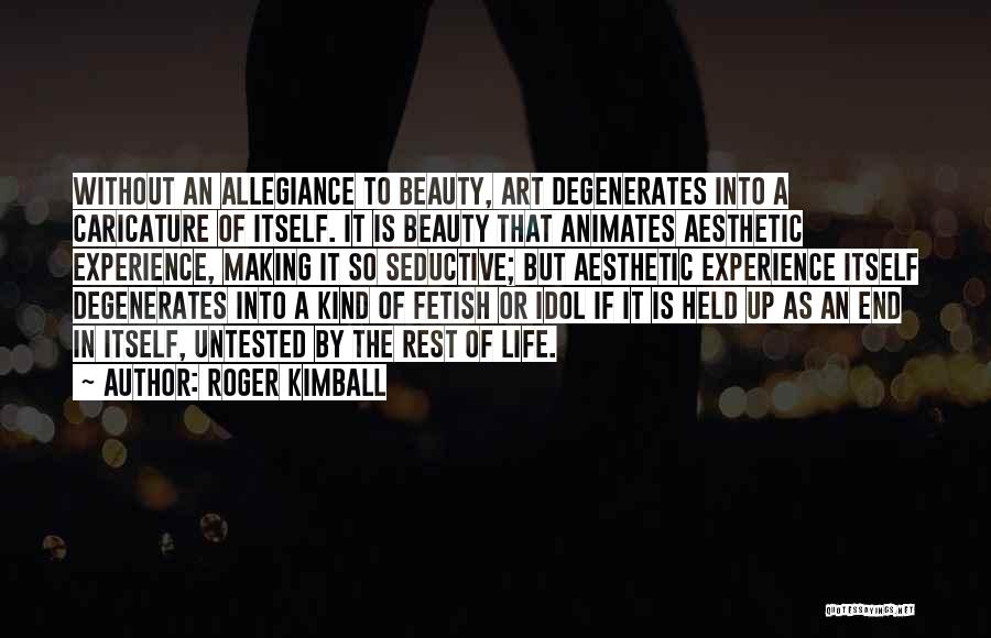Roger Kimball Quotes: Without An Allegiance To Beauty, Art Degenerates Into A Caricature Of Itself. It Is Beauty That Animates Aesthetic Experience, Making