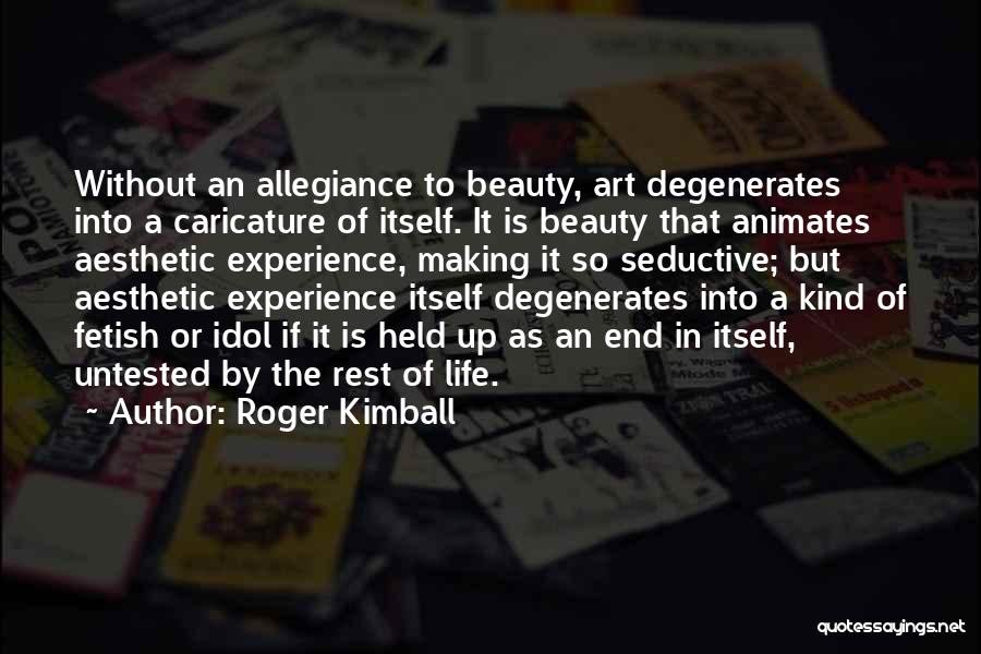 Roger Kimball Quotes: Without An Allegiance To Beauty, Art Degenerates Into A Caricature Of Itself. It Is Beauty That Animates Aesthetic Experience, Making