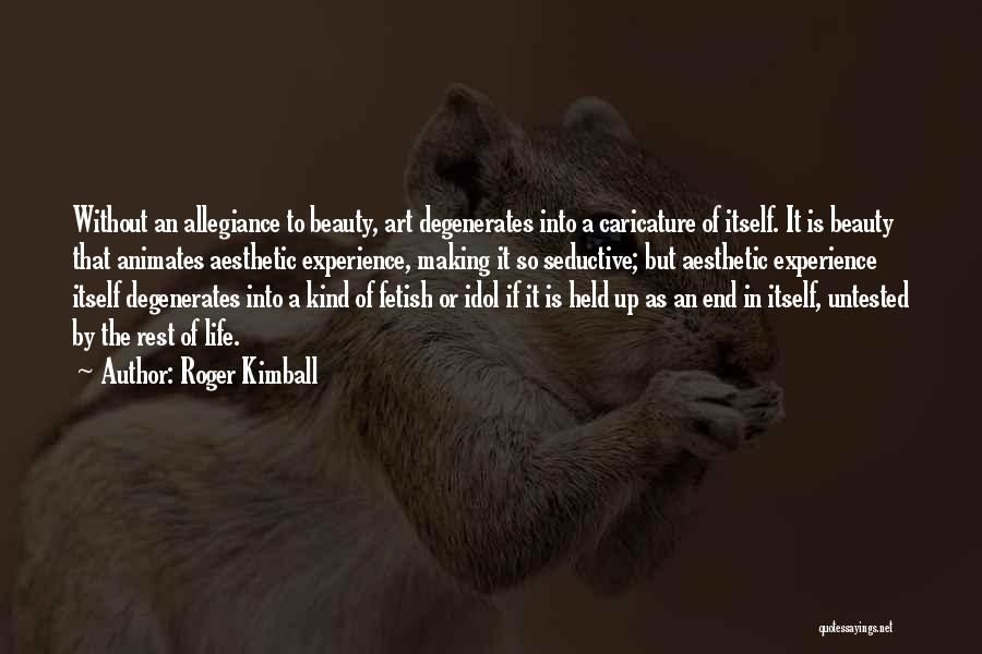 Roger Kimball Quotes: Without An Allegiance To Beauty, Art Degenerates Into A Caricature Of Itself. It Is Beauty That Animates Aesthetic Experience, Making