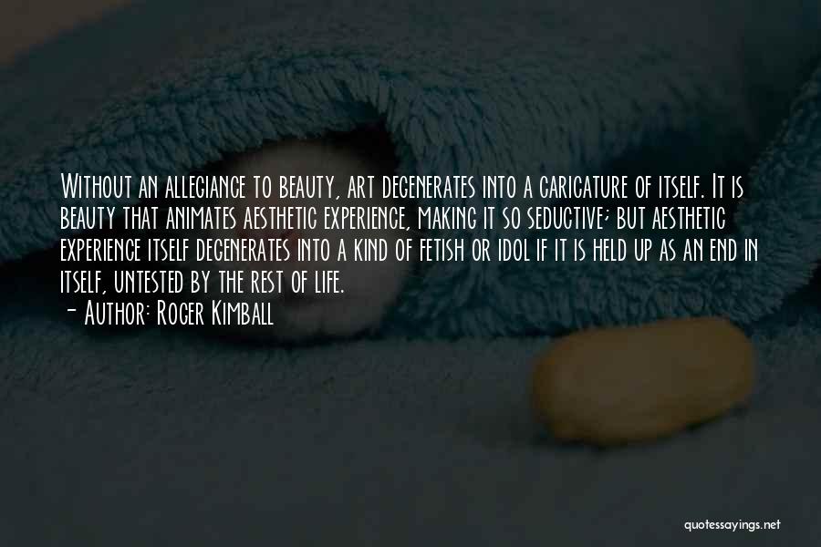 Roger Kimball Quotes: Without An Allegiance To Beauty, Art Degenerates Into A Caricature Of Itself. It Is Beauty That Animates Aesthetic Experience, Making
