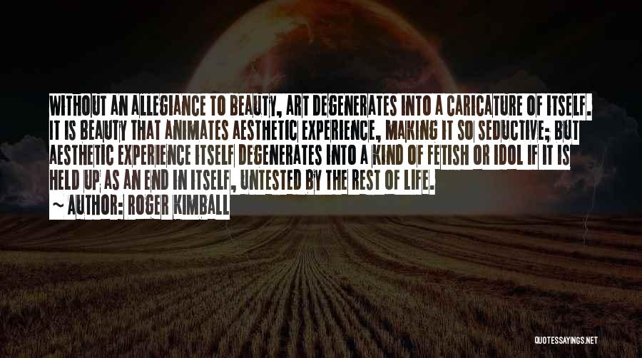 Roger Kimball Quotes: Without An Allegiance To Beauty, Art Degenerates Into A Caricature Of Itself. It Is Beauty That Animates Aesthetic Experience, Making