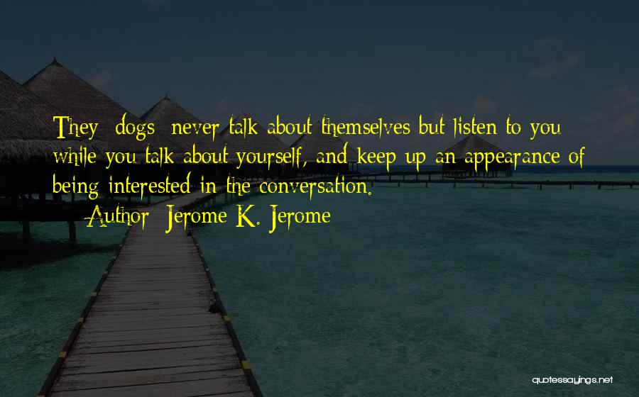 Jerome K. Jerome Quotes: They [dogs] Never Talk About Themselves But Listen To You While You Talk About Yourself, And Keep Up An Appearance