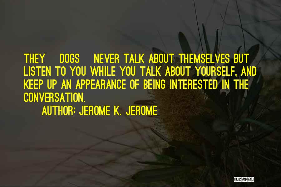 Jerome K. Jerome Quotes: They [dogs] Never Talk About Themselves But Listen To You While You Talk About Yourself, And Keep Up An Appearance